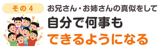 お兄さん・お姉さんの真似をして自分で何事もできることが可能となる