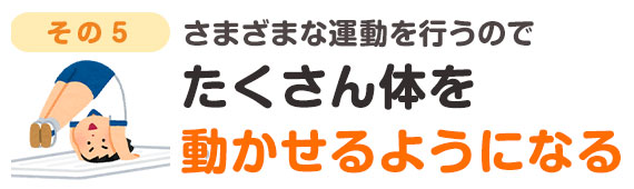 さまざま運動を行うのでたくさんカラダを動かせる