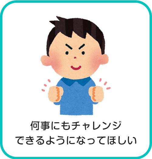 何事にもチャレンジできるようになって欲しい